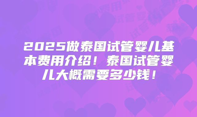 2025做泰国试管婴儿基本费用介绍！泰国试管婴儿大概需要多少钱！