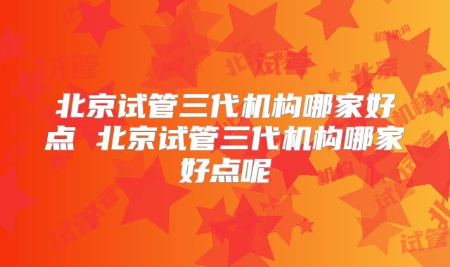 北京试管三代机构哪家好点 北京试管三代机构哪家好点呢