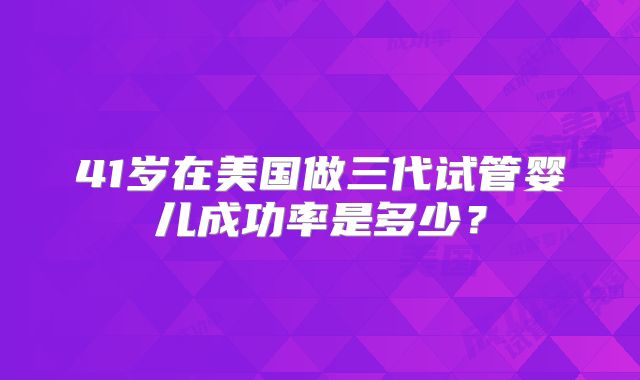 41岁在美国做三代试管婴儿成功率是多少？