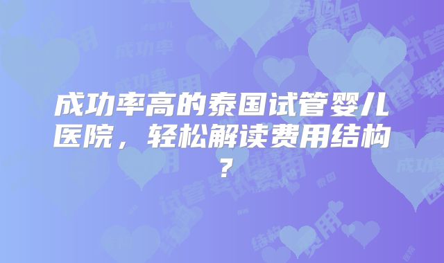 成功率高的泰国试管婴儿医院,轻松解读费用结构?