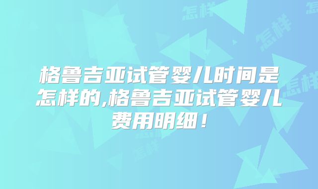 格鲁吉亚试管婴儿时间是怎样的,格鲁吉亚试管婴儿费用明细！