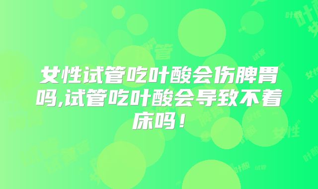 女性试管吃叶酸会伤脾胃吗,试管吃叶酸会导致不着床吗！