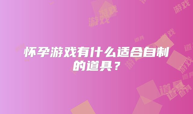 怀孕游戏有什么适合自制的道具？