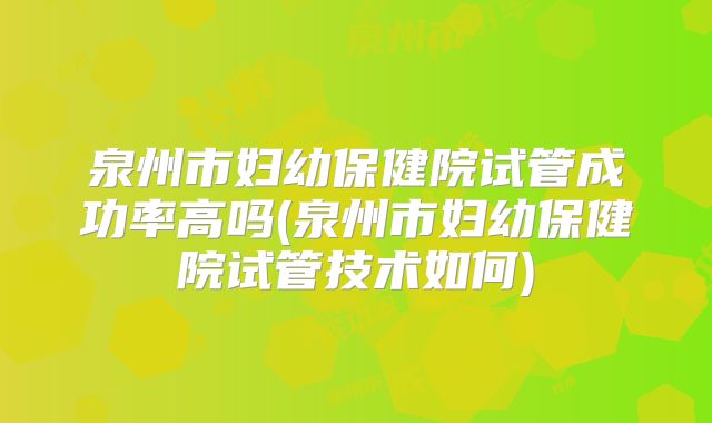 泉州市妇幼保健院试管成功率高吗(泉州市妇幼保健院试管技术如何)