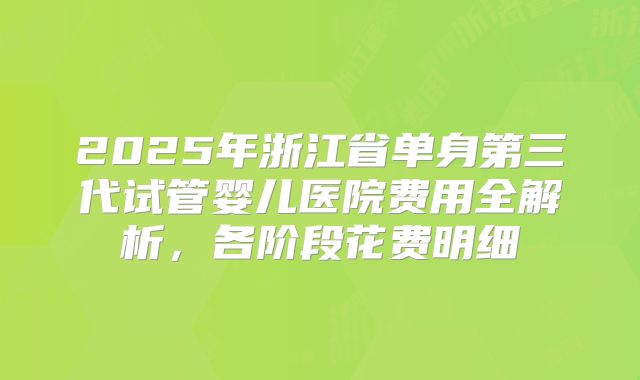 2025年浙江省单身第三代试管婴儿医院费用全解析，各阶段花费明细