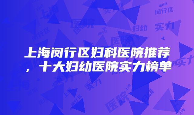 上海闵行区妇科医院推荐，十大妇幼医院实力榜单