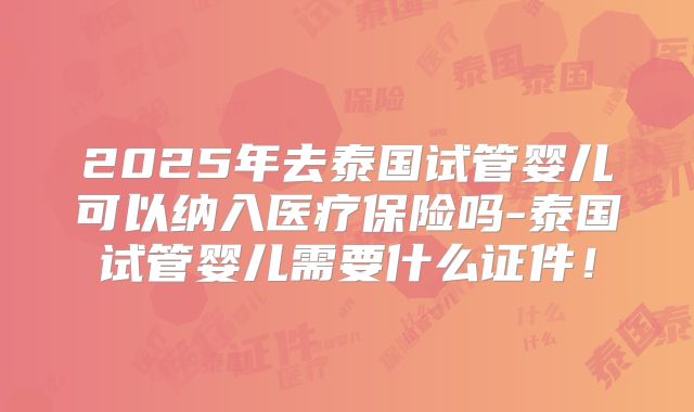 2025年去泰国试管婴儿可以纳入医疗保险吗-泰国试管婴儿需要什么证件！