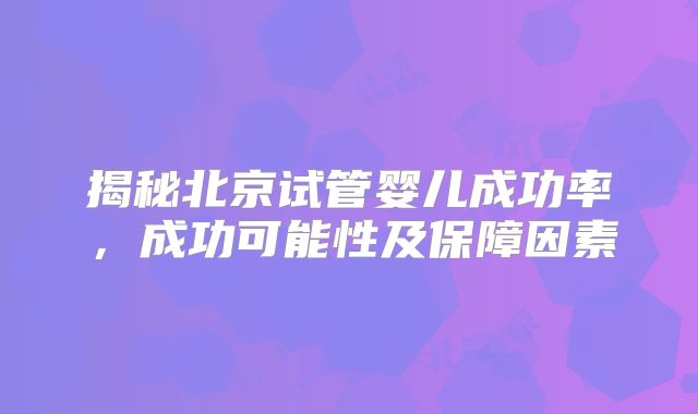 揭秘北京试管婴儿成功率，成功可能性及保障因素