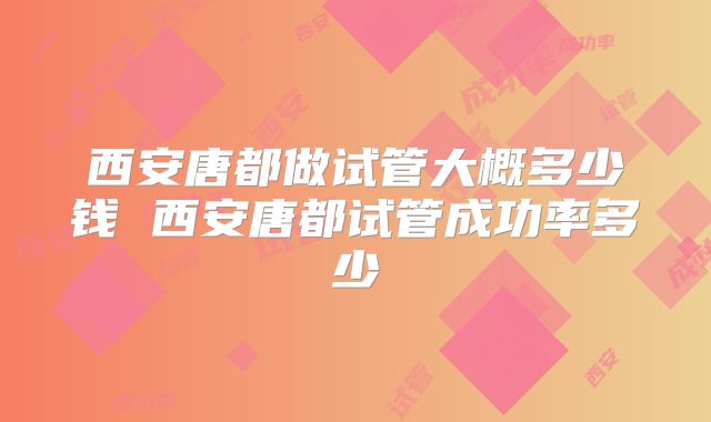 西安唐都做试管大概多少钱 西安唐都试管成功率多少
