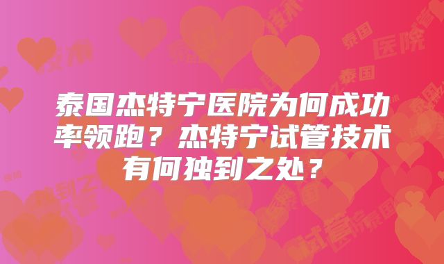 泰国杰特宁医院为何成功率领跑？杰特宁试管技术有何独到之处？