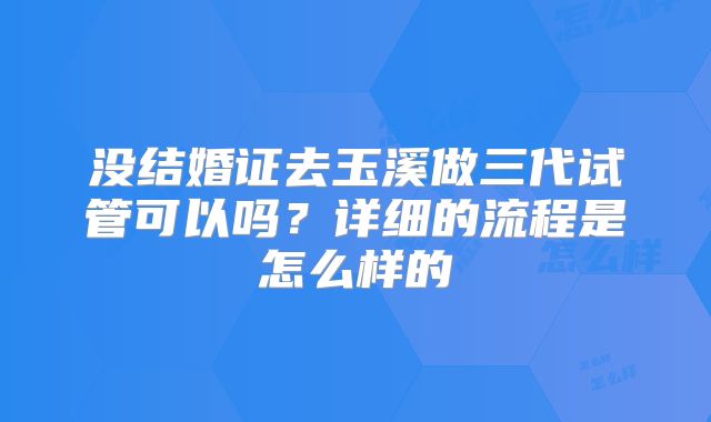 没结婚证去玉溪做三代试管可以吗？详细的流程是怎么样的