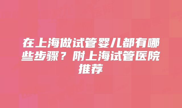 在上海做试管婴儿都有哪些步骤？附上海试管医院推荐