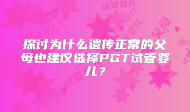 探讨为什么遗传正常的父母也建议选择PGT试管婴儿?