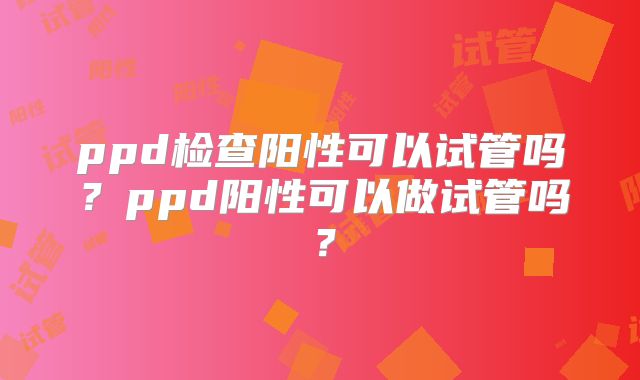 ppd检查阳性可以试管吗？ppd阳性可以做试管吗？
