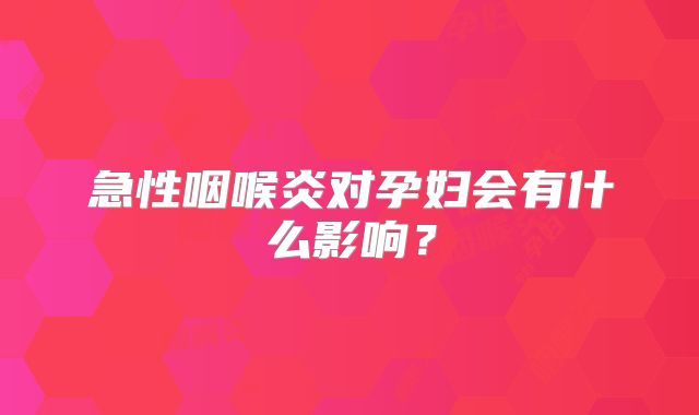 急性咽喉炎对孕妇会有什么影响？