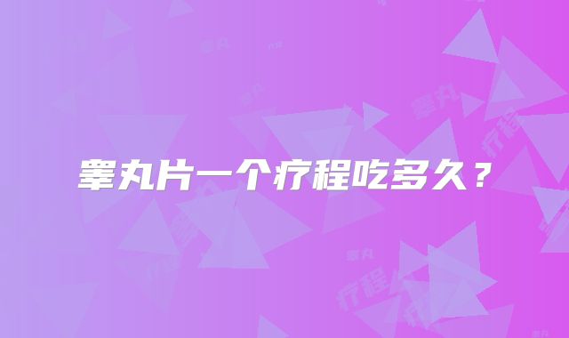 睾丸片一个疗程吃多久？