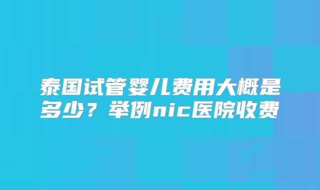 泰国试管婴儿费用大概是多少？举例nic医院收费