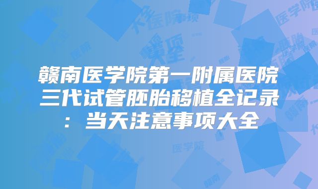 赣南医学院第一附属医院三代试管胚胎移植全记录：当天注意事项大全