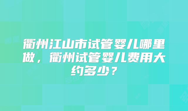 衢州江山市试管婴儿哪里做，衢州试管婴儿费用大约多少？