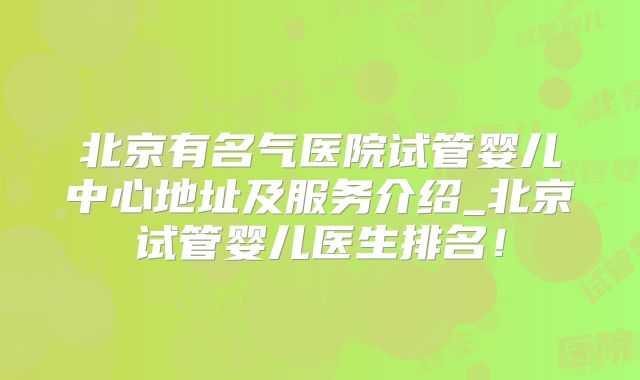 北京有名气医院试管婴儿中心地址及服务介绍_北京试管婴儿医生排名！