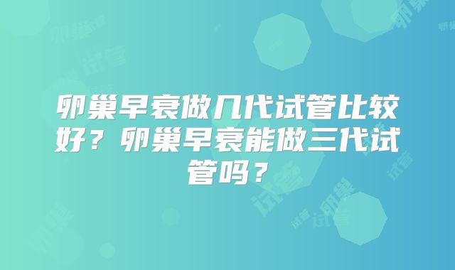 卵巢早衰做几代试管比较好？卵巢早衰能做三代试管吗？
