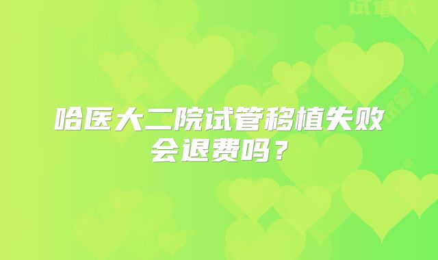 哈医大二院试管移植失败会退费吗?