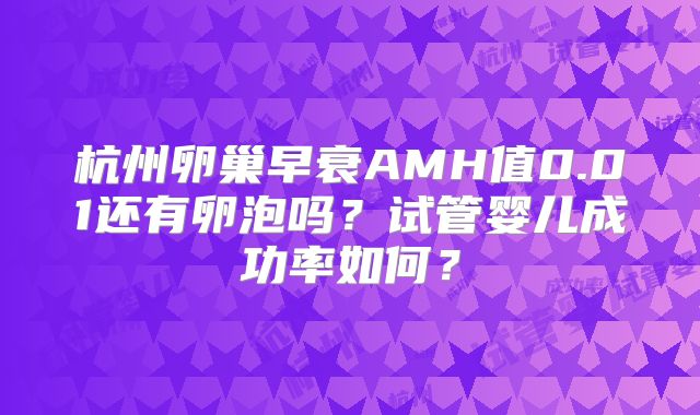 杭州卵巢早衰AMH值0.01还有卵泡吗？试管婴儿成功率如何？