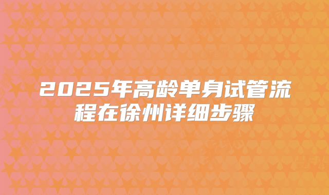 2025年高龄单身试管流程在徐州详细步骤