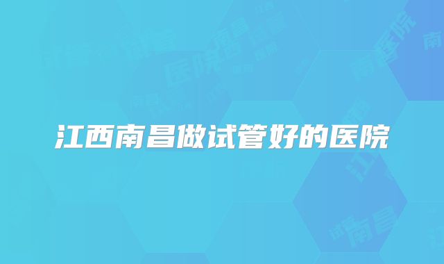 江西南昌做试管好的医院
