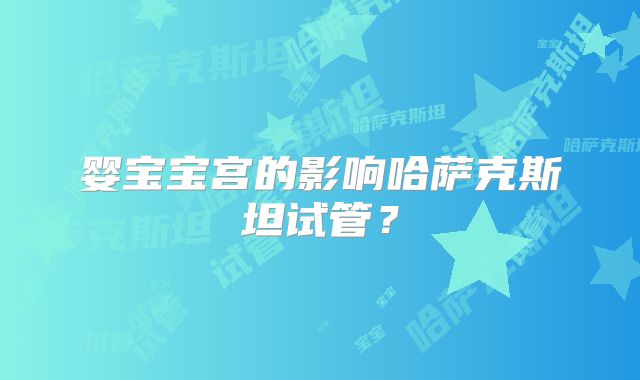 婴宝宝宫的影响哈萨克斯坦试管？