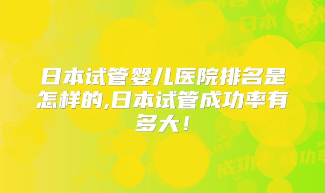 日本试管婴儿医院排名是怎样的,日本试管成功率有多大！