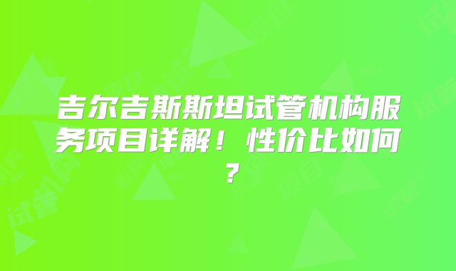 吉尔吉斯斯坦试管机构服务项目详解！性价比如何？