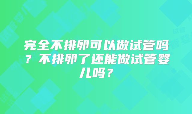 完全不排卵可以做试管吗？不排卵了还能做试管婴儿吗？