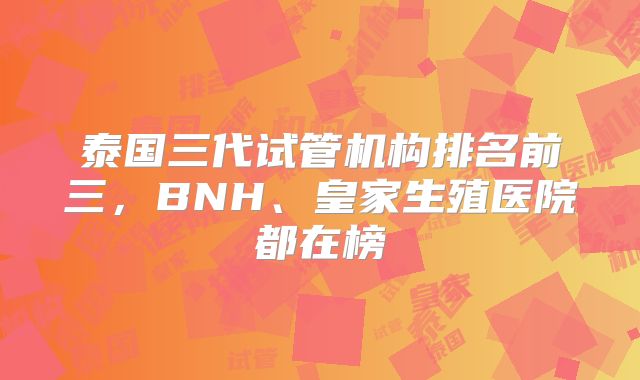 泰国三代试管机构排名前三，BNH、皇家生殖医院都在榜