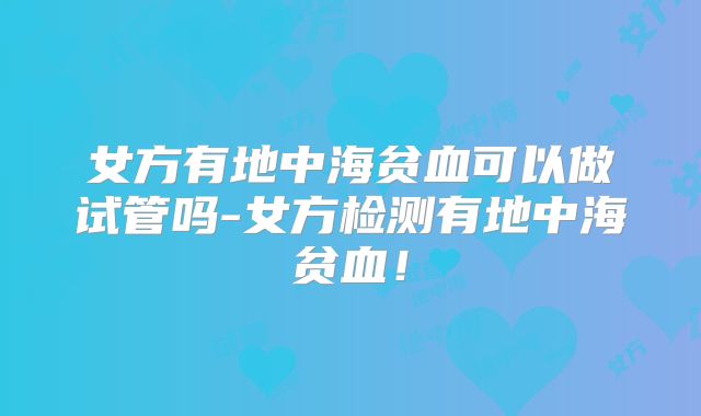 女方有地中海贫血可以做试管吗-女方检测有地中海贫血！