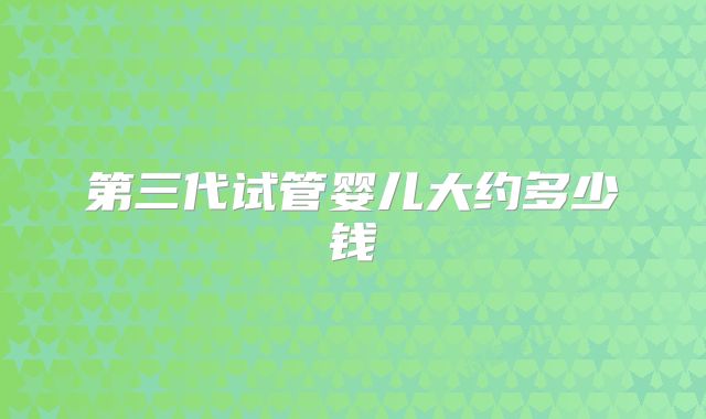 第三代试管婴儿大约多少钱