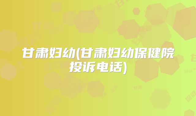 甘肃妇幼(甘肃妇幼保健院投诉电话)