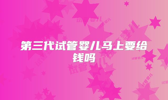 第三代试管婴儿马上要给钱吗
