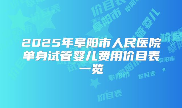 2025年阜阳市人民医院单身试管婴儿费用价目表一览