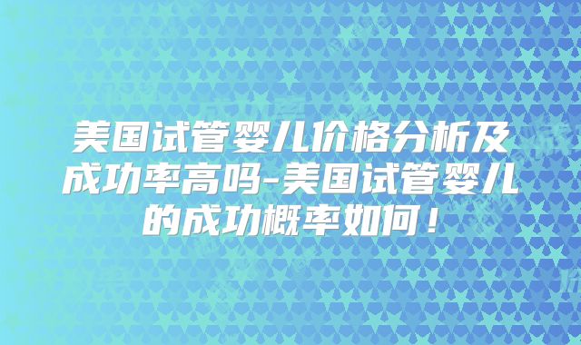 美国试管婴儿价格分析及成功率高吗-美国试管婴儿的成功概率如何!