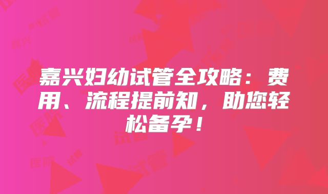 嘉兴妇幼试管全攻略：费用、流程提前知，助您轻松备孕！