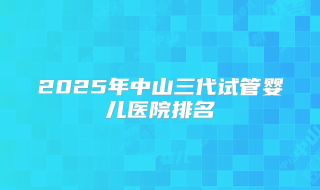 2025年中山三代试管婴儿医院排名