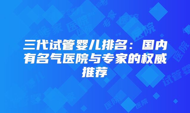 三代试管婴儿排名：国内有名气医院与专家的权威推荐
