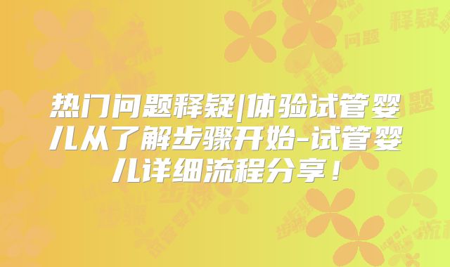 热门问题释疑|体验试管婴儿从了解步骤开始-试管婴儿详细流程分享！