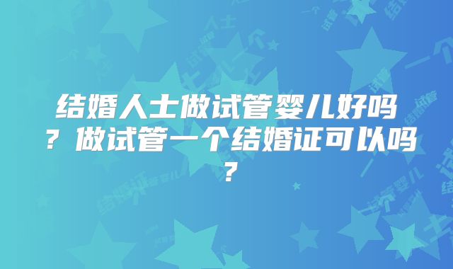 结婚人士做试管婴儿好吗？做试管一个结婚证可以吗？