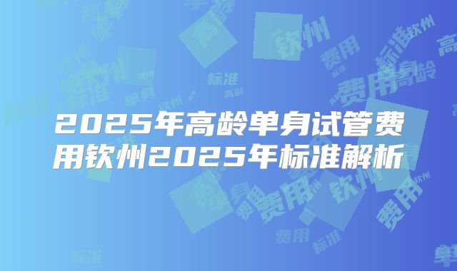 2025年高龄单身试管费用钦州2025年标准解析