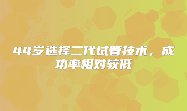 44岁选择二代试管技术，成功率相对较低