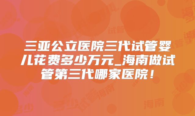 三亚公立医院三代试管婴儿花费多少万元_海南做试管第三代哪家医院！