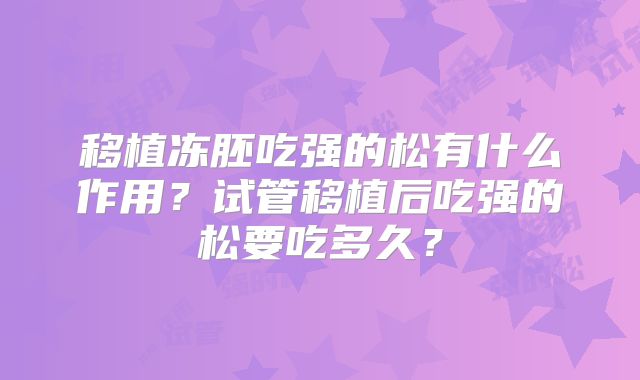 移植冻胚吃强的松有什么作用？试管移植后吃强的松要吃多久？