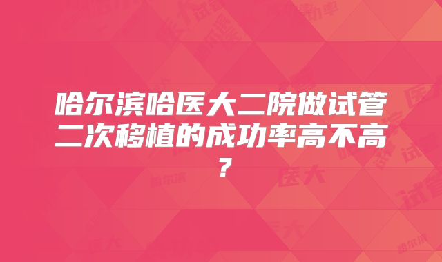哈尔滨哈医大二院做试管二次移植的成功率高不高？